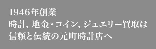 1946年創業 時計、地金・コイン、ジュエリー買取は信頼と伝統の元町時計店へ